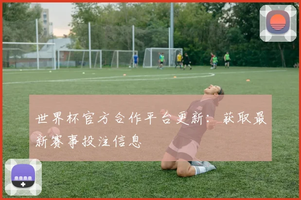 世界杯官方合作平台更新:获取最新赛事投注信息