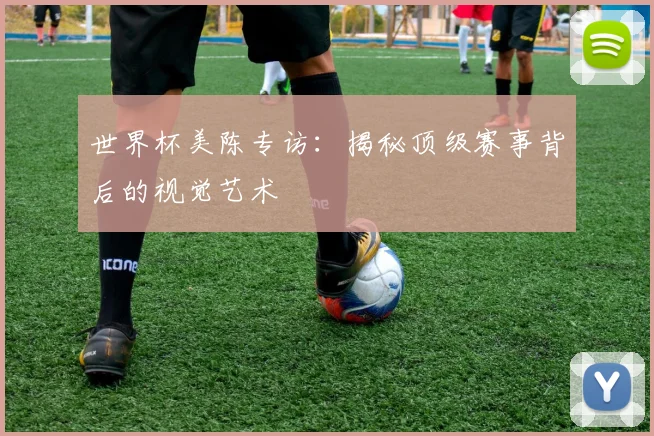 世界杯美陈专访：揭秘顶级赛事背后的视觉艺术