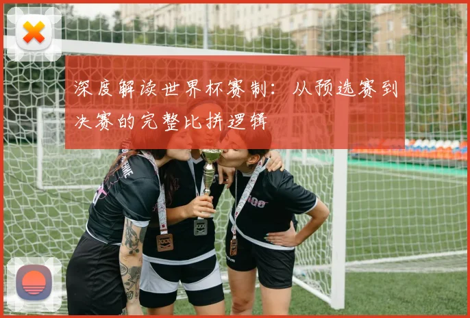 深度解读世界杯赛制：从预选赛到决赛的完整比拼逻辑