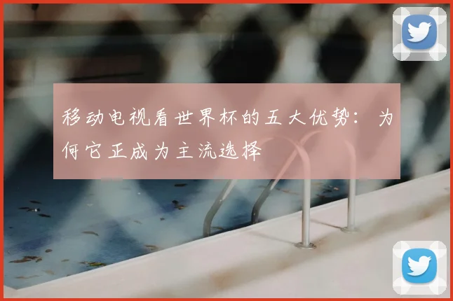 移动电视看世界杯的五大优势：为何它正成为主流选择