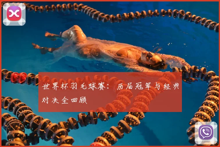 世界杯羽毛球赛：历届冠军与经典对决全回顾