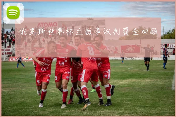 俄罗斯世界杯主裁争议判罚全回顾