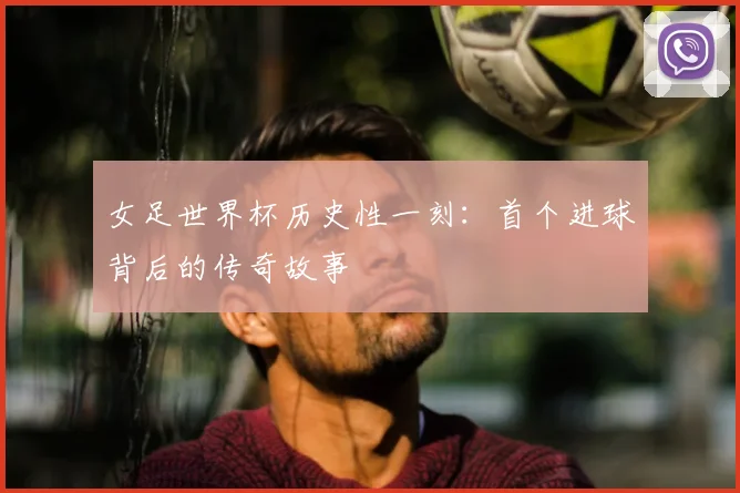 女足世界杯历史性一刻:首个进球背后的传奇故事