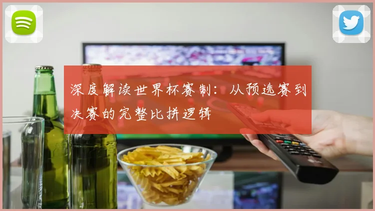 深度解读世界杯赛制：从预选赛到决赛的完整比拼逻辑