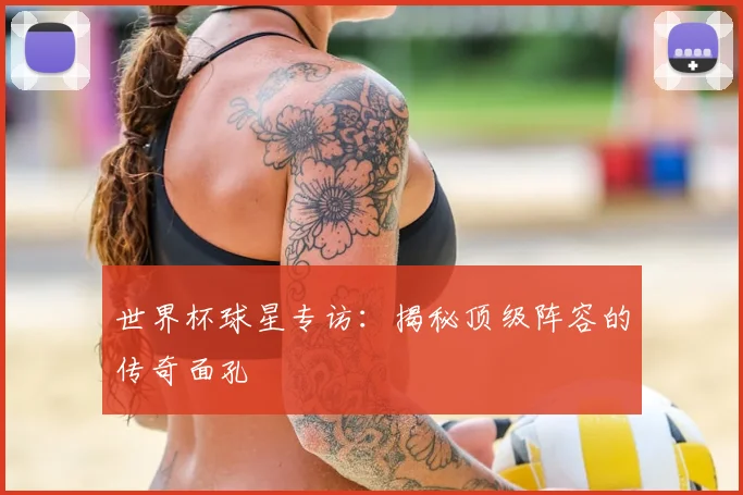 世界杯球星专访：揭秘顶级阵容的传奇面孔
