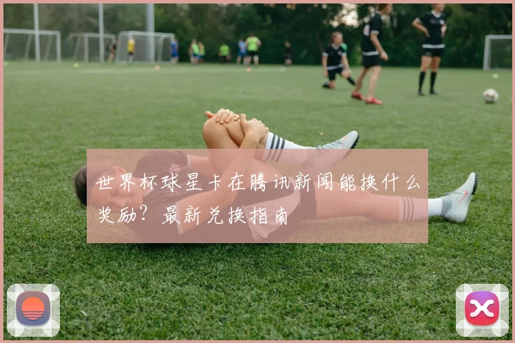 世界杯球星卡在腾讯新闻能换什么奖励？最新兑换指南