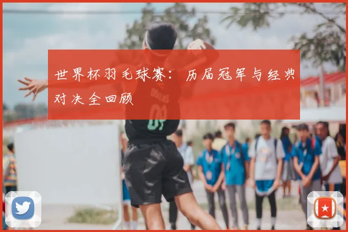 世界杯羽毛球赛：历届冠军与经典对决全回顾