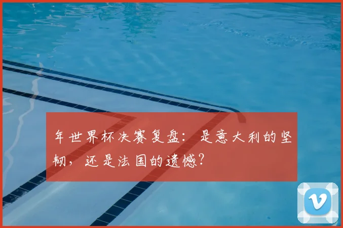 年世界杯决赛复盘:是意大利的坚韧,还是法国的遗憾?