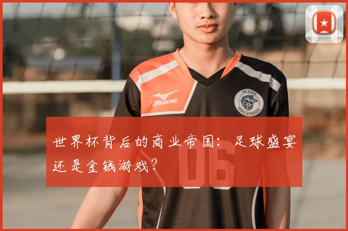 世界杯背后的商业帝国：足球盛宴还是金钱游戏？