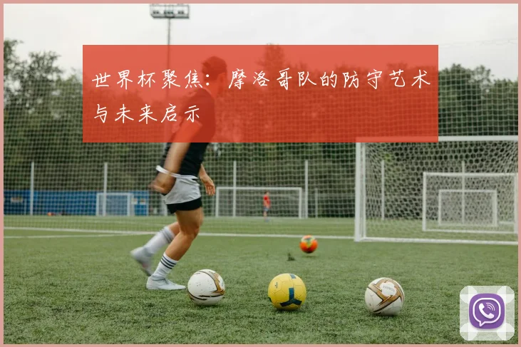 世界杯聚焦：摩洛哥队的防守艺术与未来启示
