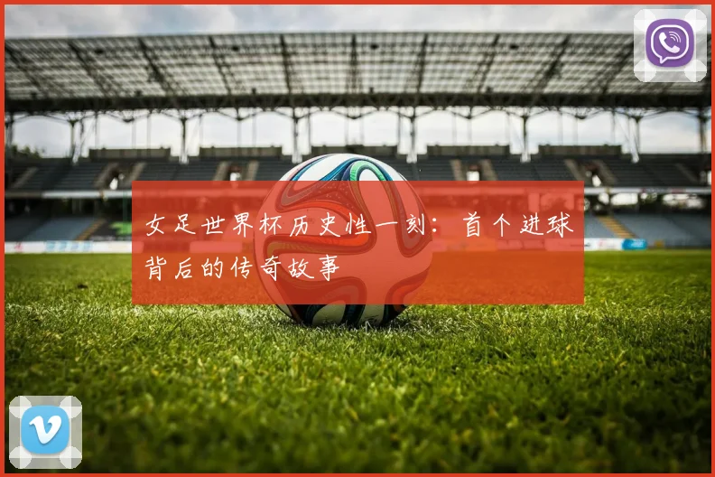 女足世界杯历史性一刻:首个进球背后的传奇故事