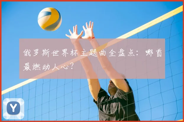 俄罗斯世界杯主题曲全盘点：哪首最燃动人心？