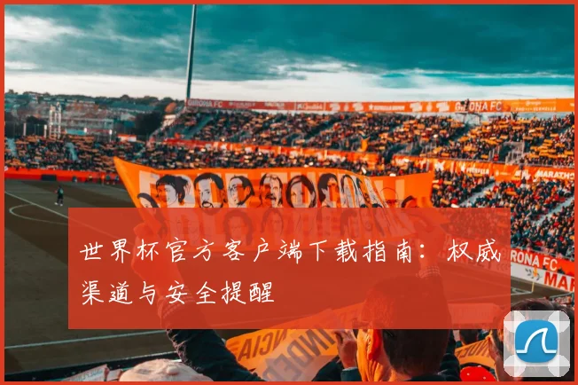 世界杯官方客户端下载指南:权威渠道与安全提醒