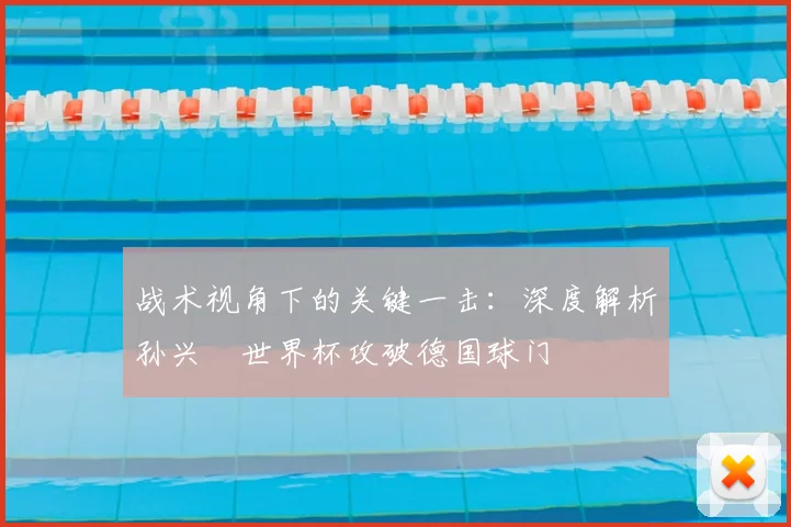战术视角下的关键一击：深度解析孙兴慜世界杯攻破德国球门