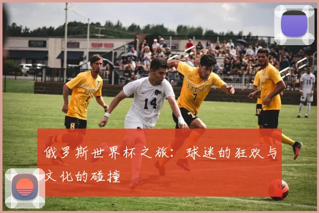 俄罗斯世界杯之旅：球迷的狂欢与文化的碰撞