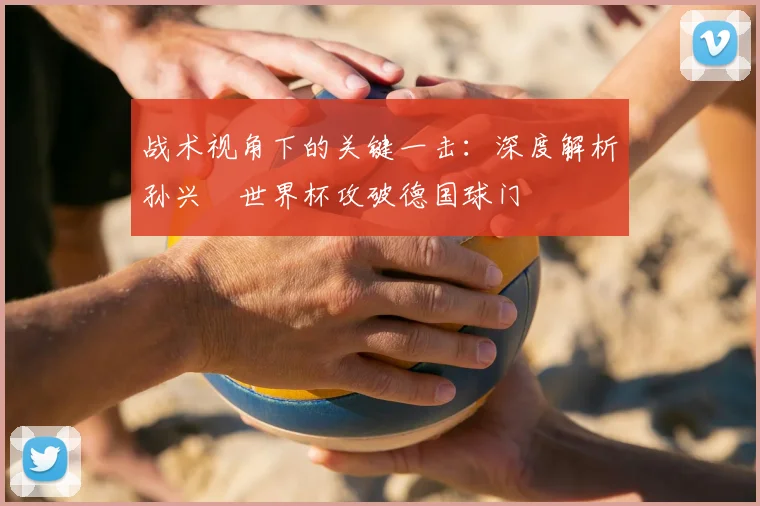 战术视角下的关键一击：深度解析孙兴慜世界杯攻破德国球门