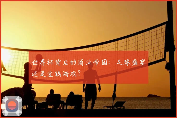 世界杯背后的商业帝国：足球盛宴还是金钱游戏？