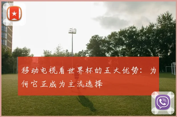 移动电视看世界杯的五大优势：为何它正成为主流选择