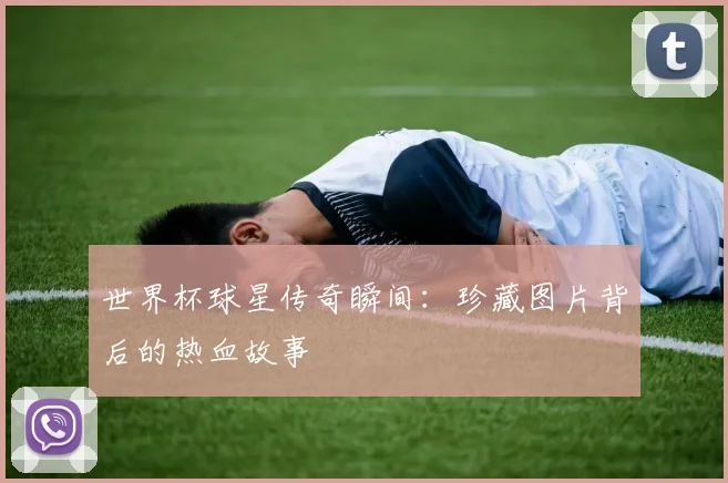 世界杯球星传奇瞬间：珍藏图片背后的热血故事