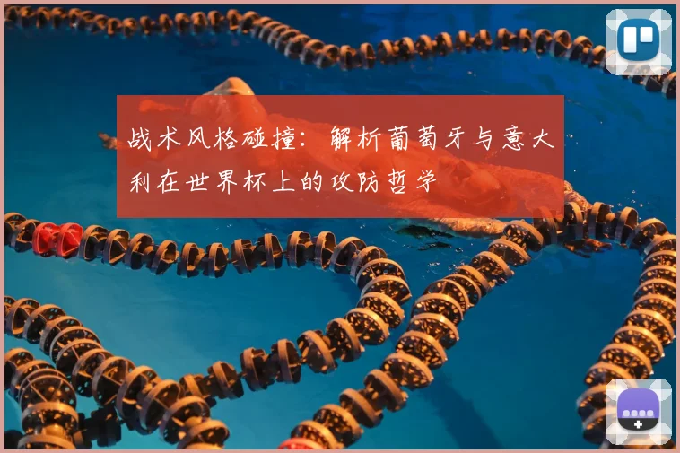 战术风格碰撞：解析葡萄牙与意大利在世界杯上的攻防哲学