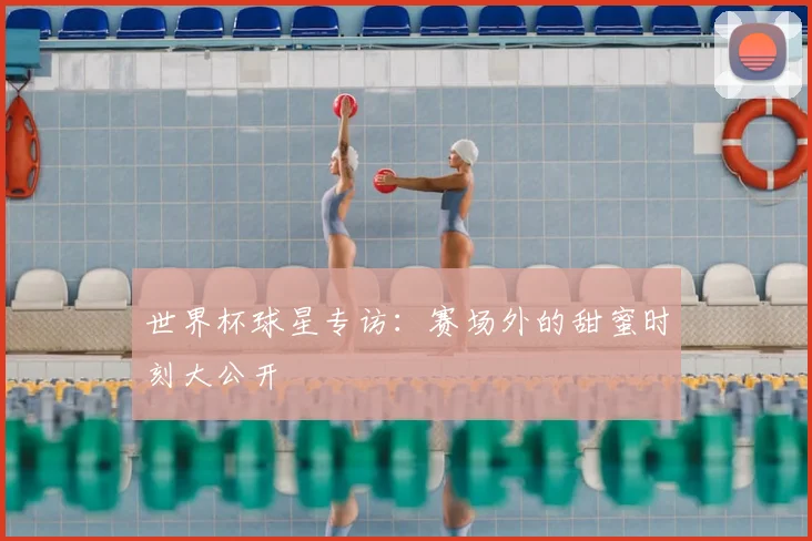 世界杯球星专访：赛场外的甜蜜时刻大公开