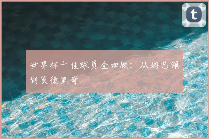 世界杯十佳球员全回顾:从姆巴佩到莫德里奇