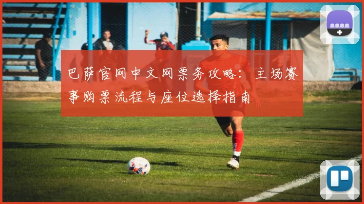 巴萨官网中文网票务攻略：主场赛事购票流程与座位选择指南