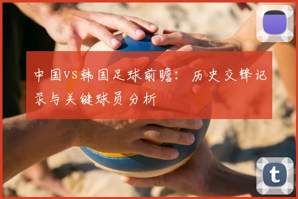 中国vs韩国足球前瞻：历史交锋记录与关键球员分析