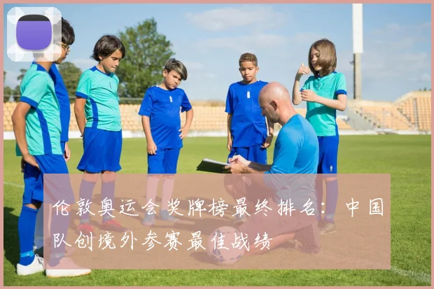 伦敦奥运会奖牌榜最终排名：中国队创境外参赛最佳战绩