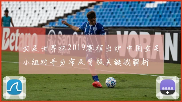 女足世界杯2019赛程出炉 中国女足小组对手分布及晋级关键战解析