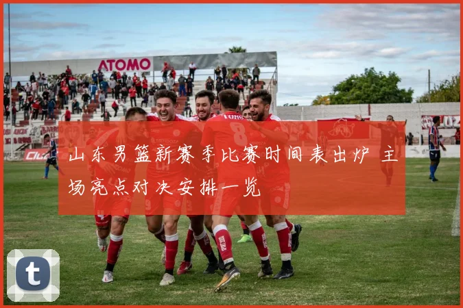 山东男篮新赛季比赛时间表出炉 主场亮点对决安排一览