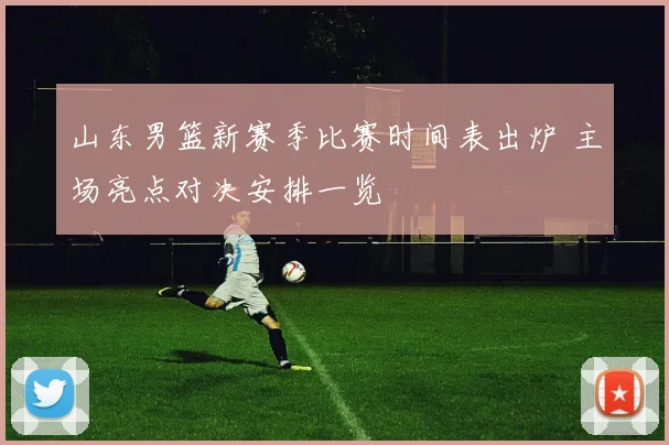 山东男篮新赛季比赛时间表出炉 主场亮点对决安排一览