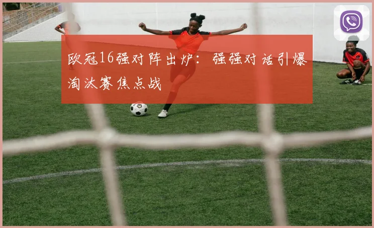 欧冠16强对阵出炉:强强对话引爆淘汰赛焦点战