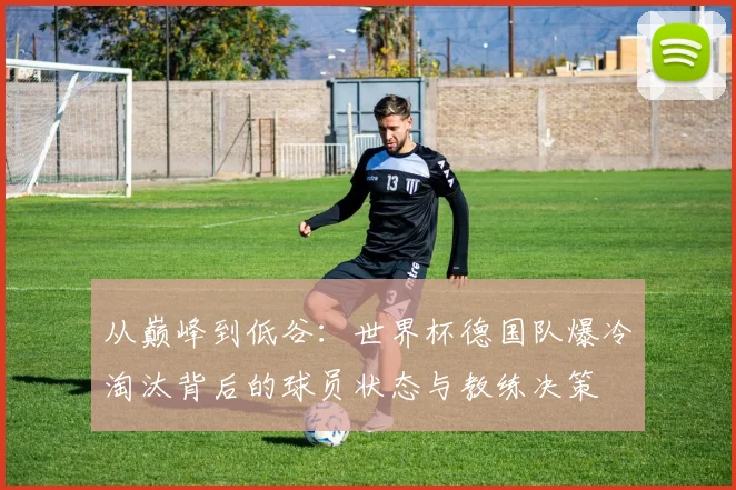 从巅峰到低谷：世界杯德国队爆冷淘汰背后的球员状态与教练决策