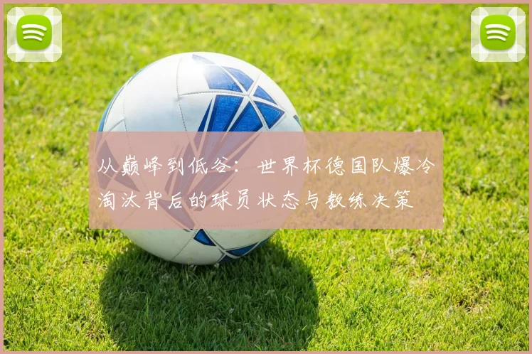 从巅峰到低谷：世界杯德国队爆冷淘汰背后的球员状态与教练决策