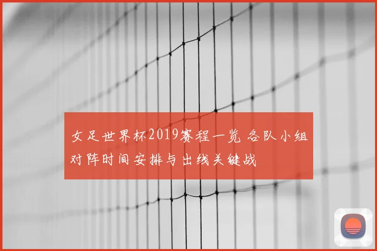 女足世界杯2019赛程一览 各队小组对阵时间安排与出线关键战