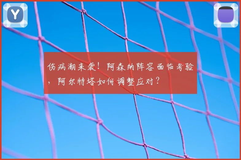 伤病潮来袭！阿森纳阵容面临考验，阿尔特塔如何调整应对？