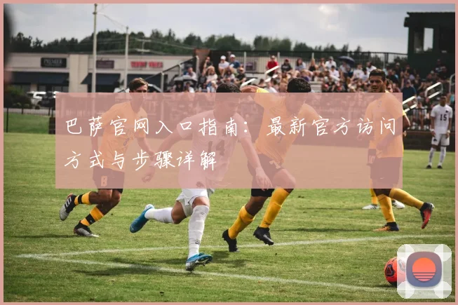 巴萨官网入口指南：最新官方访问方式与步骤详解