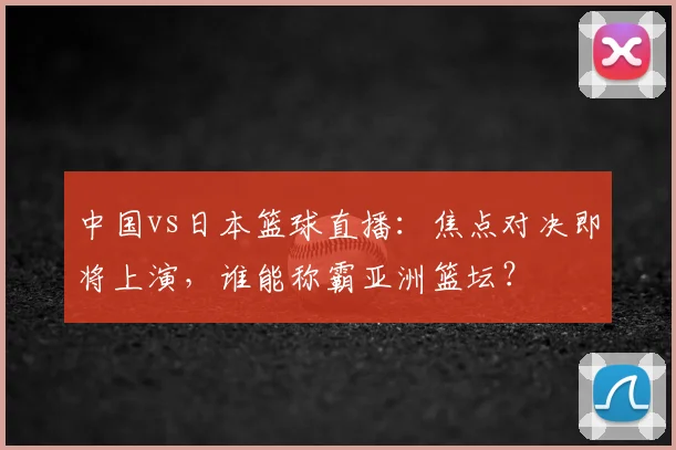 中国vs日本篮球直播：焦点对决即将上演，谁能称霸亚洲篮坛？