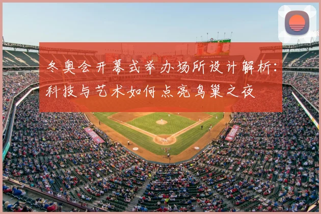 冬奥会开幕式举办场所设计解析：科技与艺术如何点亮鸟巢之夜
