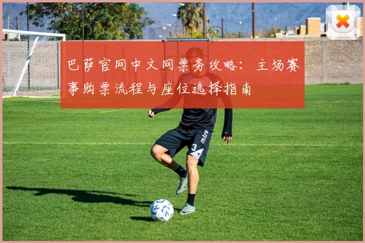 巴萨官网中文网票务攻略：主场赛事购票流程与座位选择指南
