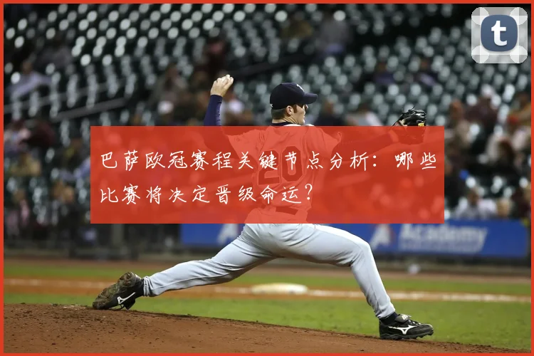 巴萨欧冠赛程关键节点分析：哪些比赛将决定晋级命运？