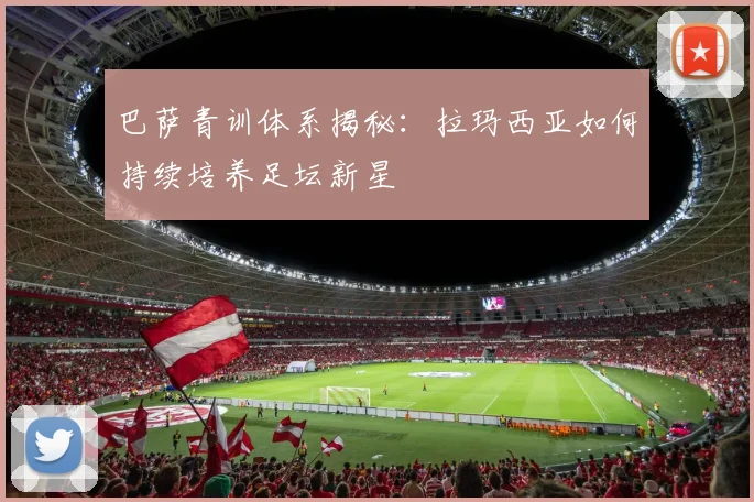 巴萨青训体系揭秘：拉玛西亚如何持续培养足坛新星