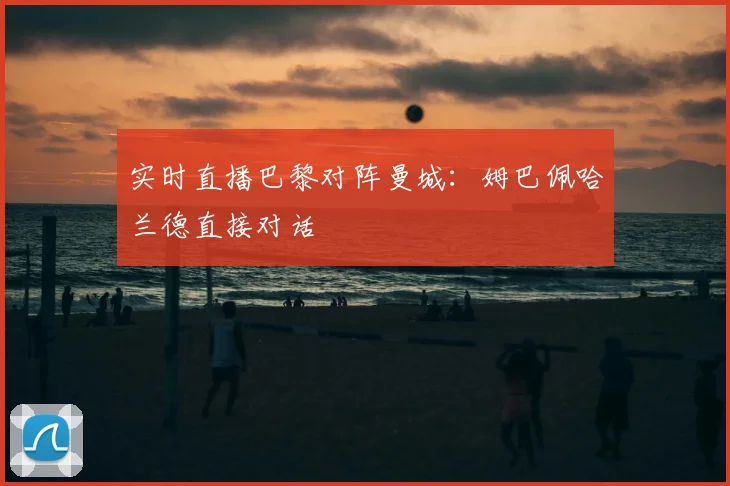 实时直播巴黎对阵曼城：姆巴佩哈兰德直接对话