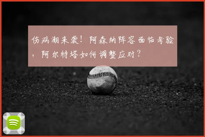 伤病潮来袭！阿森纳阵容面临考验，阿尔特塔如何调整应对？