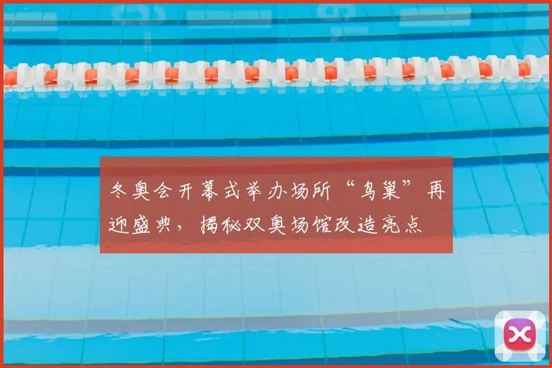 冬奥会开幕式举办场所“鸟巢”再迎盛典，揭秘双奥场馆改造亮点