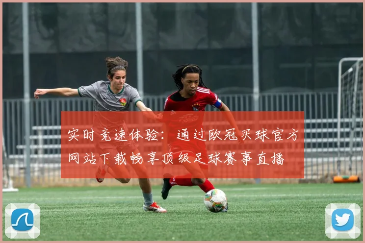 实时竞速体验：通过欧冠买球官方网站下载畅享顶级足球赛事直播