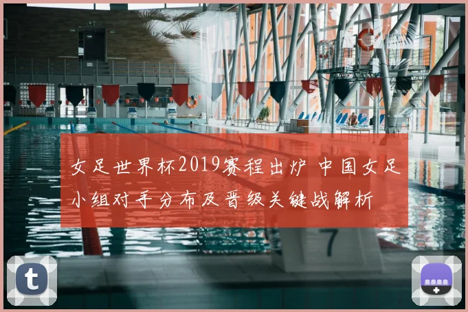 女足世界杯2019赛程出炉 中国女足小组对手分布及晋级关键战解析