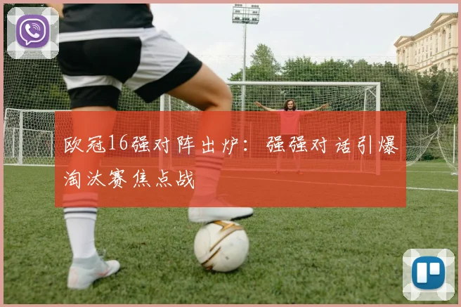 欧冠16强对阵出炉:强强对话引爆淘汰赛焦点战