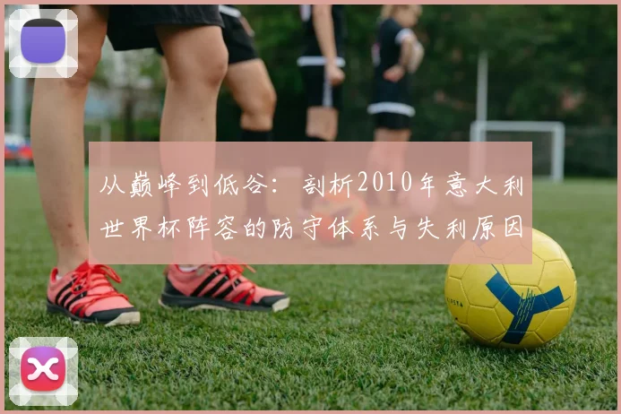 从巅峰到低谷：剖析2010年意大利世界杯阵容的防守体系与失利原因
